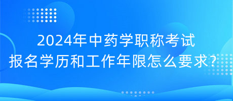 2024年中藥學(xué)職稱考試報名學(xué)歷和工作年限怎么要求？