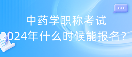 中藥學(xué)職稱考試2024年什么時候能報名？