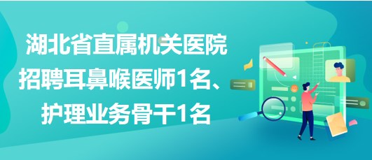 湖北省直屬機(jī)關(guān)醫(yī)院招聘耳鼻喉醫(yī)師1名、護(hù)理業(yè)務(wù)骨干1名