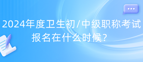 2024年度衛(wèi)生初中級職稱考試報名在什么時候？