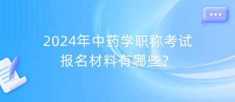 2024年中藥學(xué)職稱考試報(bào)名材料有哪些？