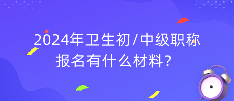 2024年衛(wèi)生初中級職稱報名有什么材料？