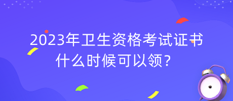 2023年衛(wèi)生資格考試證書什么時候可以領？