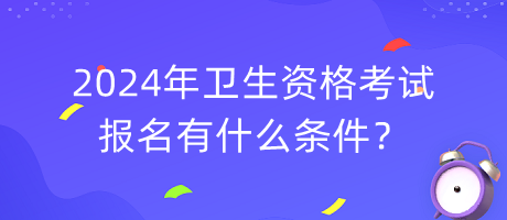2024年衛(wèi)生資格考試報名有什么條件？