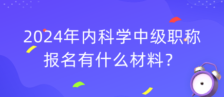 2024年內(nèi)科學中級職稱報名有什么材料？