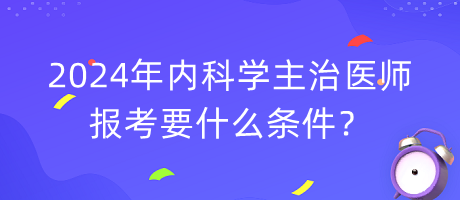 2024年內(nèi)科學(xué)主治醫(yī)師報(bào)考要什么條件？