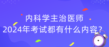 內(nèi)科學(xué)主治醫(yī)師2024年考試都有什么內(nèi)容？