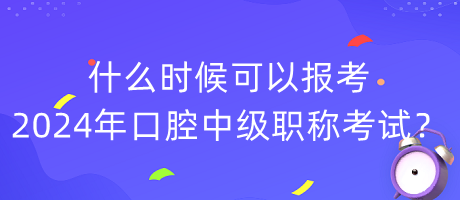 什么時(shí)候可以報(bào)考2024年口腔中級(jí)職稱考試？