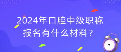 2024年口腔中級職稱報名有什么材料？