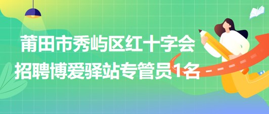 福建省莆田市秀嶼區(qū)紅十字會(huì)招聘博愛驛站專管員1名 福建省莆田市秀嶼區(qū)紅十字會(huì)招聘博愛驛站專管員1名