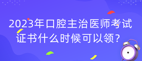 2023年口腔主治醫(yī)師考試證書什么時(shí)候可以領(lǐng)？