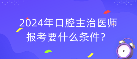 2024年口腔主治醫(yī)師報(bào)考要什么條件？