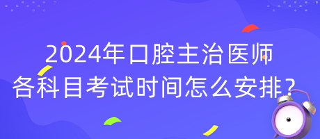 2024年口腔主治醫(yī)師各科目考試時(shí)間怎么安排？