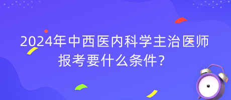 2024年中西醫(yī)內(nèi)科學(xué)主治醫(yī)師報(bào)考要什么條件？