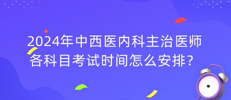 2024年中西醫(yī)內(nèi)科主治醫(yī)師各科目考試時間怎么安排？