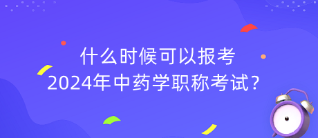 什么時(shí)候可以報(bào)考2024年中藥學(xué)職稱考試？