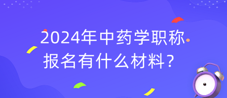 2024年中藥學職稱報名有什么材料？