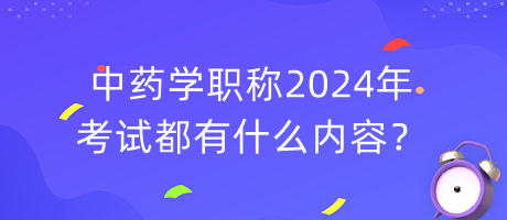 中藥學(xué)職稱2024年考試都有什么內(nèi)容？