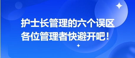 護(hù)士長管理的六個(gè)誤區(qū)，各位管理者快避開吧！