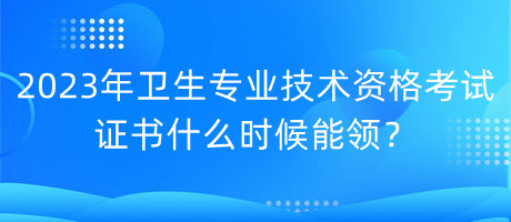 2023年衛(wèi)生專業(yè)技術(shù)資格考試證書什么時(shí)候能領(lǐng)？