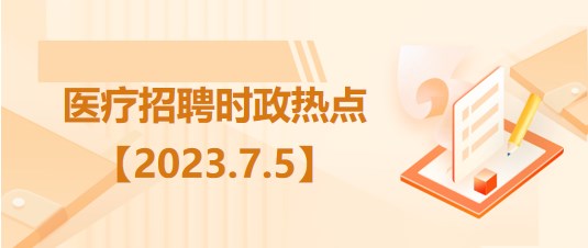 醫(yī)療衛(wèi)生招聘時(shí)事政治：2023年7月5日時(shí)政熱點(diǎn)整理