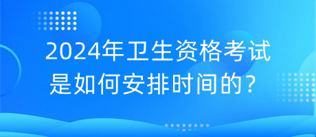 2024年衛(wèi)生資格考試是如何安排時(shí)間的？