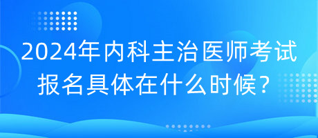 2024年內(nèi)科主治醫(yī)師考試報(bào)名具體在什么時(shí)候？