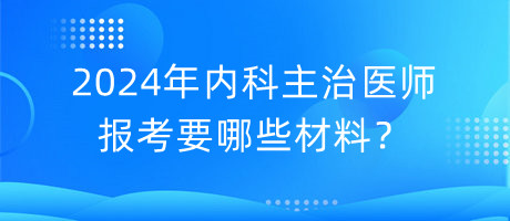 2024年內(nèi)科主治醫(yī)師報考要哪些材料？