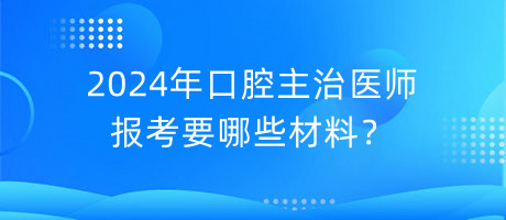 2024年口腔主治醫(yī)師報考要哪些材料？