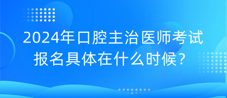 2024年口腔主治醫(yī)師考試報名具體在什么時候？