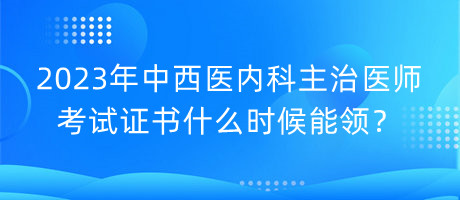 2023年中西醫(yī)內(nèi)科主治醫(yī)師考試證書什么時(shí)候能領(lǐng)？