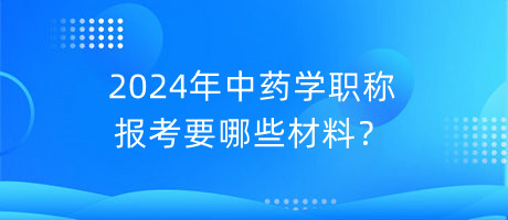 2024年中藥學(xué)職稱報考要哪些材料？