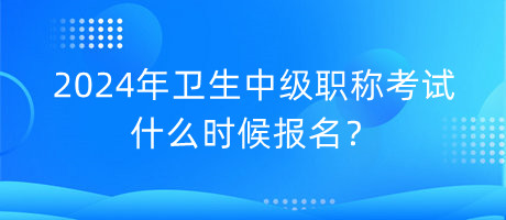 2024年衛(wèi)生中級職稱考試什么時(shí)候報(bào)名？