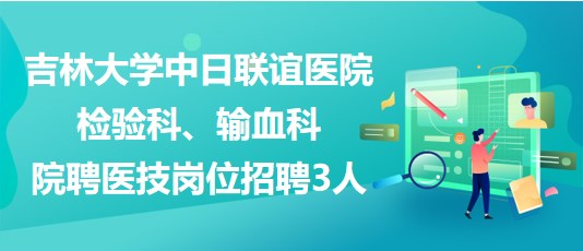 吉林大學中日聯(lián)誼醫(yī)院檢驗科、輸血科院聘醫(yī)技崗位招聘3人