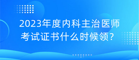 2023年度內(nèi)科主治醫(yī)師考試證書什么時(shí)候領(lǐng)？