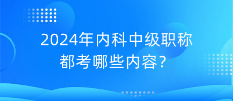 2024年內(nèi)科中級職稱都考哪些內(nèi)容？