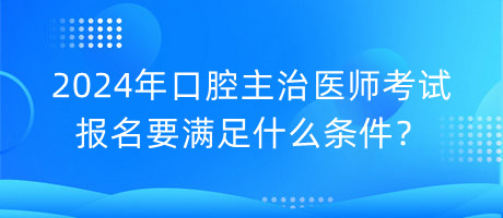 2024年口腔主治醫(yī)師考試報名要滿足什么條件？