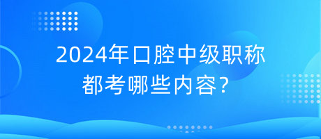 2024年口腔中級職稱都考哪些內(nèi)容？