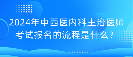 2024年中西醫(yī)內(nèi)科主治醫(yī)師考試報(bào)名的流程是什么？