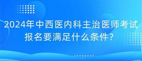 2024年中西醫(yī)內(nèi)科主治醫(yī)師考試報(bào)名要滿足什么條件？