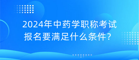 2024年中藥學(xué)職稱考試報(bào)名要滿足什么條件？