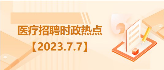 醫(yī)療衛(wèi)生招聘時(shí)事政治：2023年7月7日時(shí)政熱點(diǎn)整理