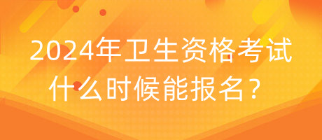 2024年衛(wèi)生資格考試什么時候能報名？