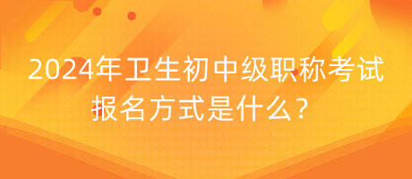 2024年衛(wèi)生初中級(jí)職稱考試報(bào)名方式是什么？