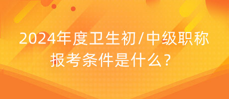 2024年度衛(wèi)生初中級職稱報考條件是什么？