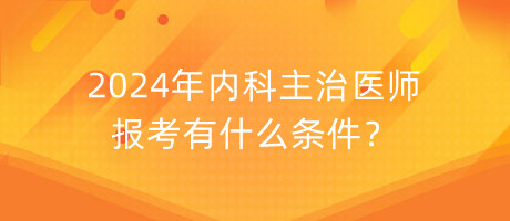 2024年內(nèi)科主治醫(yī)師報考有什么條件？