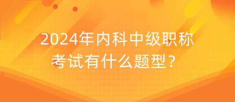 2024年內(nèi)科中級(jí)職稱考試有什么題型？