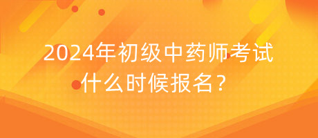 2024年初級中藥師考試什么時候報名？