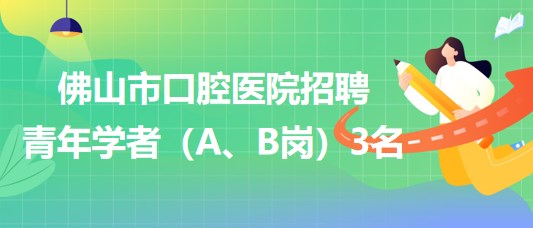 廣東省佛山市口腔醫(yī)院2023年招聘青年學者（A、B崗）3名
