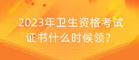 2023年衛(wèi)生資格考試證書(shū)什么時(shí)候領(lǐng)？
